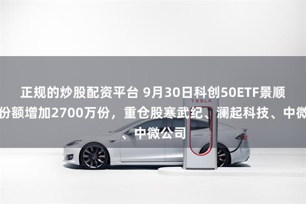 正规的炒股配资平台 9月30日科创50ETF景顺基金份额增加2700万份，重仓股寒武纪、澜起科技、中微公司