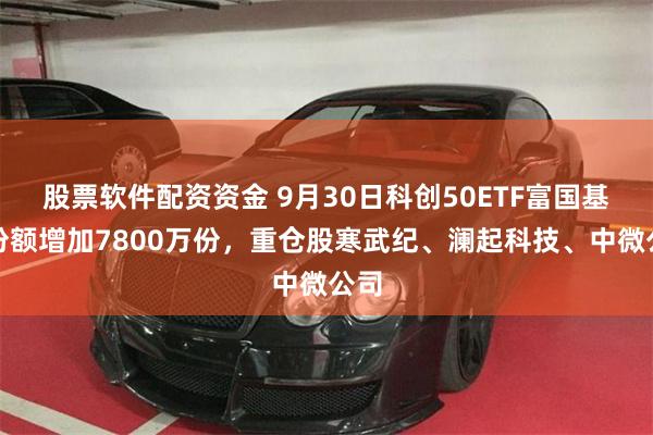 股票软件配资资金 9月30日科创50ETF富国基金份额增加7800万份，重仓股寒武纪、澜起科技、中微公司