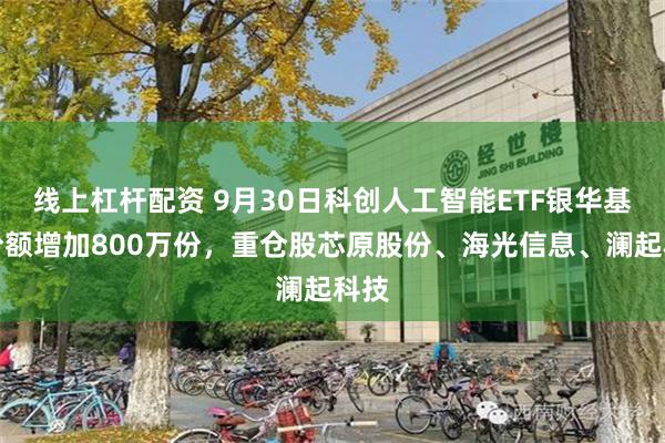 线上杠杆配资 9月30日科创人工智能ETF银华基金份额增加800万份，重仓股芯原股份、海光信息、澜起科技