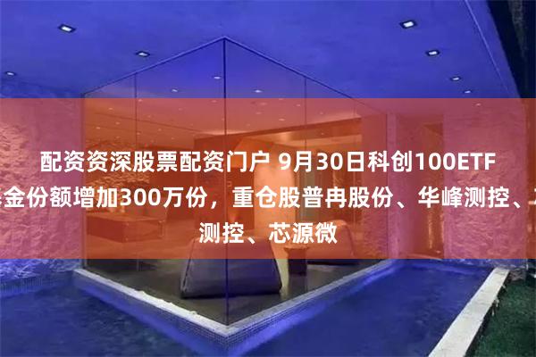 配资资深股票配资门户 9月30日科创100ETF南方基金份额增加300万份，重仓股普冉股份、华峰测控、芯源微
