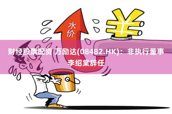 财经股票配资 万励达(08482.HK)：非执行董事李绍棠辞任