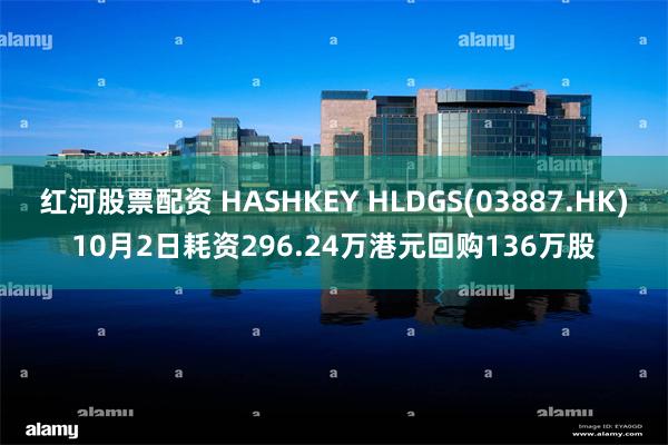 红河股票配资 HASHKEY HLDGS(03887.HK)10月2日耗资296.24万港元回购136万股