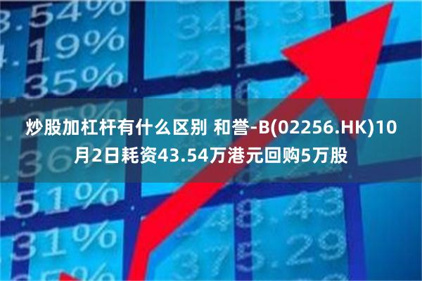 炒股加杠杆有什么区别 和誉-B(02256.HK)10月2日耗资43.54万港元回购5万股