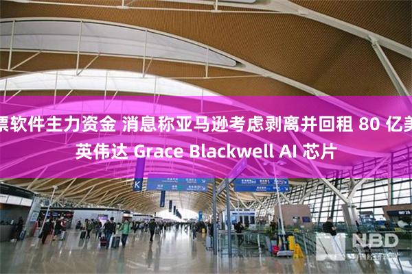 股票软件主力资金 消息称亚马逊考虑剥离并回租 80 亿美元英伟达 Grace Blackwell AI 芯片