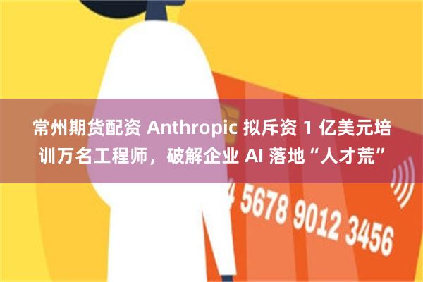 常州期货配资 Anthropic 拟斥资 1 亿美元培训万名工程师，破解企业 AI 落地“人才荒”