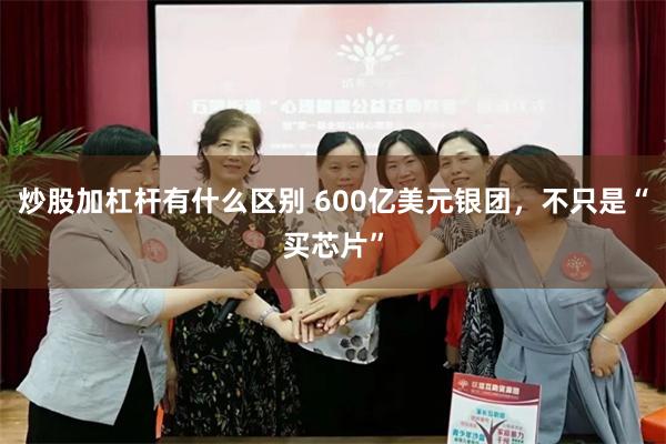 炒股加杠杆有什么区别 600亿美元银团，不只是“买芯片”