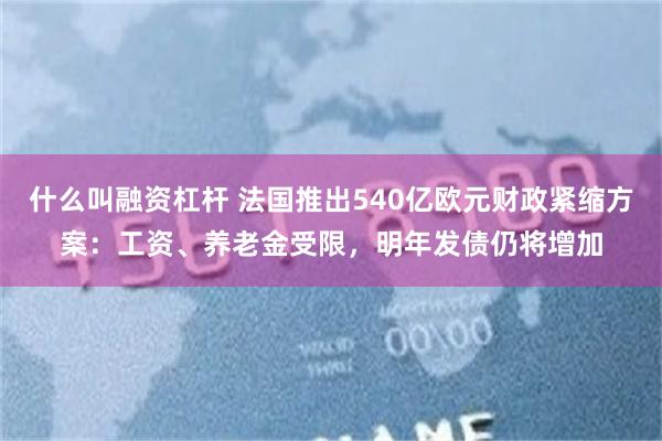 什么叫融资杠杆 法国推出540亿欧元财政紧缩方案：工资、养老金受限，明年发债仍将增加