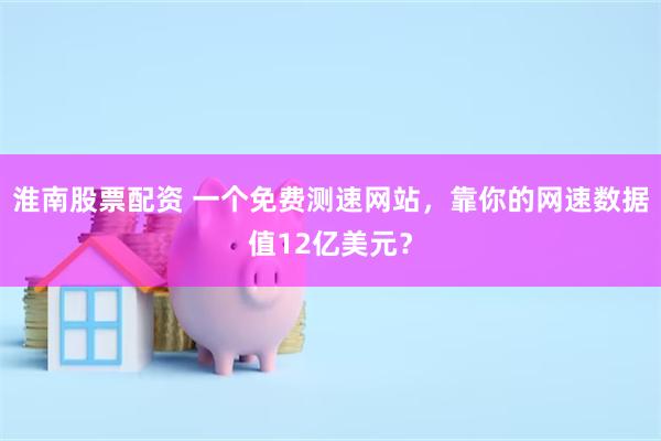 淮南股票配资 一个免费测速网站，靠你的网速数据值12亿美元？