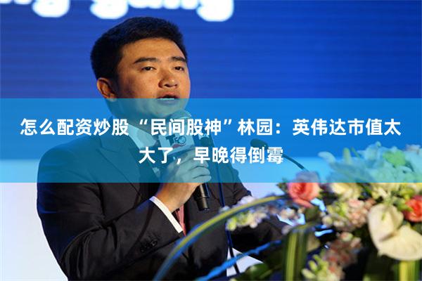怎么配资炒股 “民间股神”林园：英伟达市值太大了，早晚得倒霉