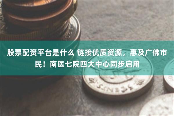股票配资平台是什么 链接优质资源，惠及广佛市民！南医七院四大中心同步启用