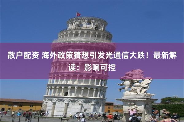 散户配资 海外政策猜想引发光通信大跌！最新解读：影响可控