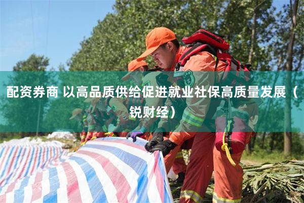 配资券商 以高品质供给促进就业社保高质量发展（锐财经）