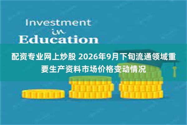 配资专业网上炒股 2026年9月下旬流通领域重要生产资料市场价格变动情况