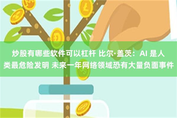 炒股有哪些软件可以杠杆 比尔·盖茨：AI 是人类最危险发明 未来一年网络领域恐有大量负面事件