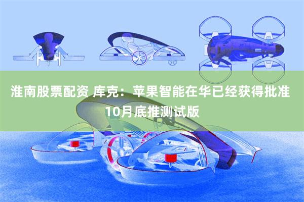 淮南股票配资 库克：苹果智能在华已经获得批准 10月底推测试版