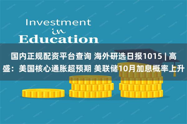 国内正规配资平台查询 海外研选日报1015 | 高盛：美国核心通胀超预期 美联储10月加息概率上升