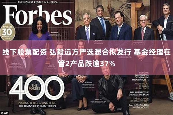 线下股票配资 弘毅远方严选混合拟发行 基金经理在管2产品跌逾37%