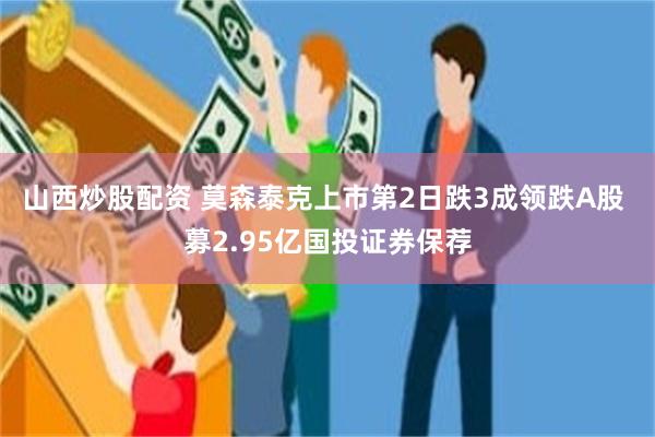 山西炒股配资 莫森泰克上市第2日跌3成领跌A股 募2.95亿国投证券保荐