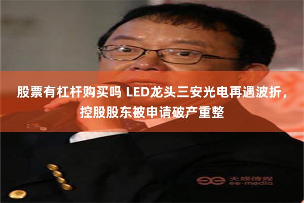 股票有杠杆购买吗 LED龙头三安光电再遇波折，控股股东被申请破产重整