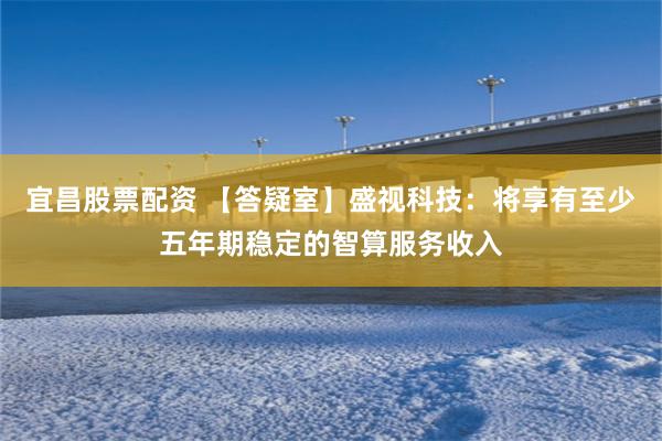 宜昌股票配资 【答疑室】盛视科技:将享有至少五年期稳定的智算服务收入