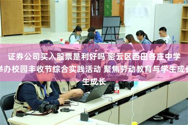 证券公司买入股票是利好吗 密云区西田各庄中学举办校园丰收节综合实践活动 聚焦劳动教育与学生成长