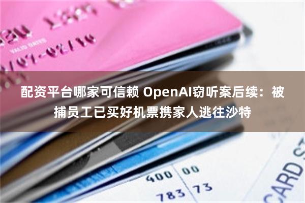 配资平台哪家可信赖 OpenAI窃听案后续：被捕员工已买好机票携家人逃往沙特