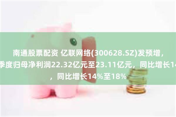 南通股票配资 亿联网络(300628.SZ)发预增,预计前三季度归母净利润22.32亿元至23.11亿元,同比增长14%至18%