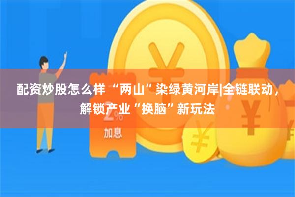 配资炒股怎么样 “两山”染绿黄河岸|全链联动，解锁产业“换脑”新玩法