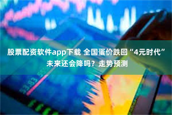股票配资软件app下载 全国蛋价跌回“4元时代” 未来还会降吗？走势预测