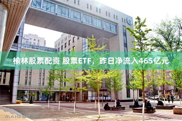 榆林股票配资 股票ETF，昨日净流入465亿元