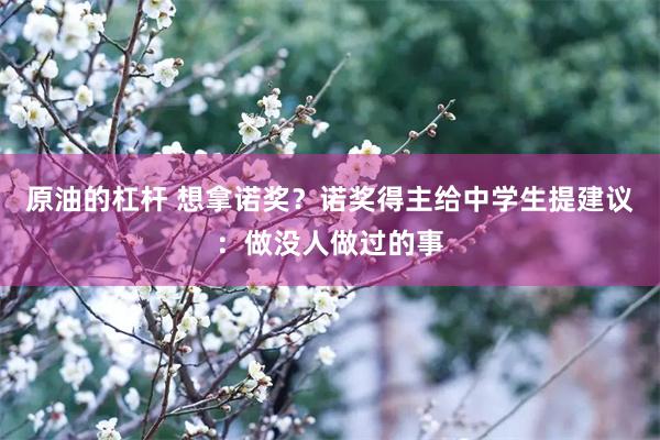 原油的杠杆 想拿诺奖？诺奖得主给中学生提建议：做没人做过的事