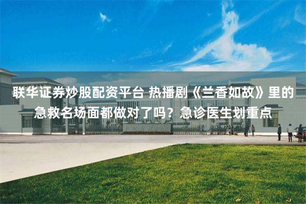 联华证券炒股配资平台 热播剧《兰香如故》里的急救名场面都做对了吗？急诊医生划重点