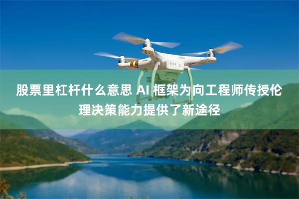 股票里杠杆什么意思 AI 框架为向工程师传授伦理决策能力提供了新途径
