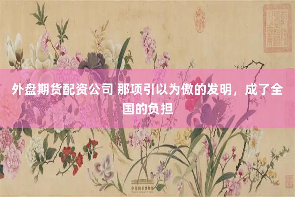 外盘期货配资公司 那项引以为傲的发明，成了全国的负担