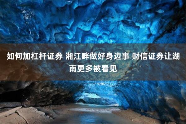 如何加杠杆证券 湘江畔做好身边事 财信证券让湖南更多被看见