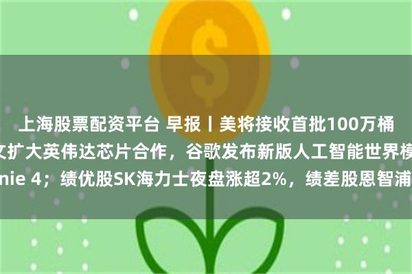 上海股票配资平台 早报丨美将接收首批100万桶委内瑞拉原油；甲骨文扩大英伟达芯片合作，谷歌发布新版人工智能世界模型Genie 4；绩优股SK海力士夜盘涨超2%，绩差股恩智浦跌超7%；东山精密港股上市