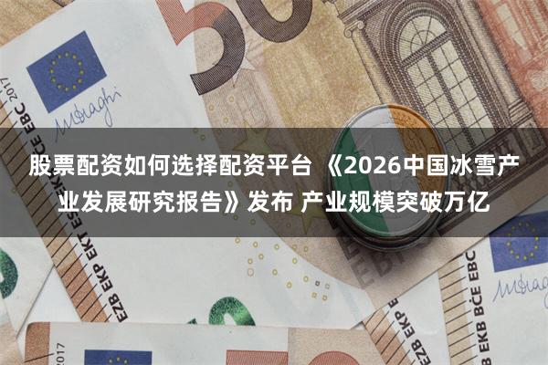 股票配资如何选择配资平台 《2026中国冰雪产业发展研究报告》发布 产业规模突破万亿