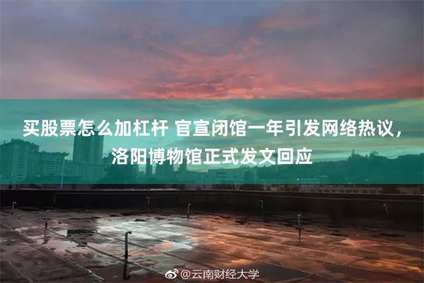 买股票怎么加杠杆 官宣闭馆一年引发网络热议，洛阳博物馆正式发文回应
